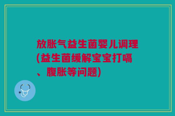 放胀气益生菌婴儿调理(益生菌缓解宝宝打嗝、腹胀等问题)