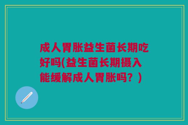成人胃胀益生菌长期吃好吗(益生菌长期摄入能缓解成人胃胀吗?)