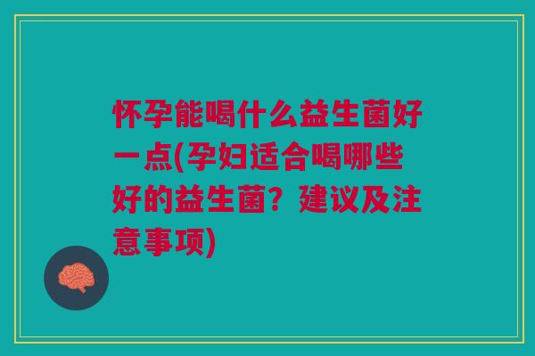 怀孕能喝什么益生菌好一点(孕妇适合喝哪些好的益生菌?建议及注意事项) 怀孕能喝什么益生菌好一点(孕妇适合喝哪些好的益生菌?建议及注意事项)