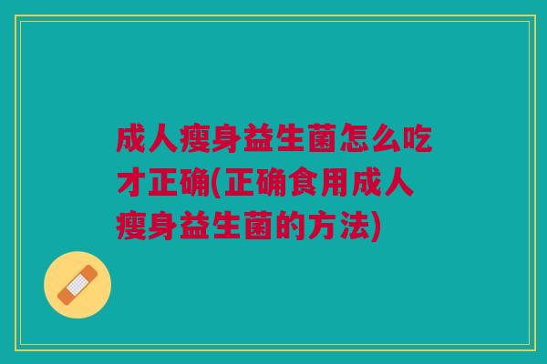 成人瘦身益生菌怎么吃才正确(正确食用成人瘦身益生菌的方法)