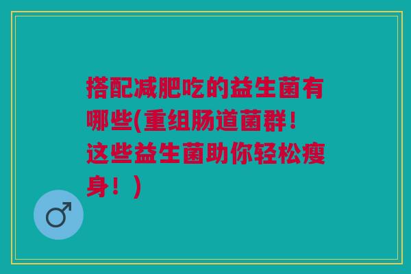 搭配减肥吃的益生菌有哪些(重组肠道菌群!这些益生菌助你轻松瘦身!)