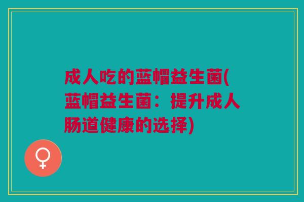 成人吃的蓝帽益生菌(蓝帽益生菌:提升成人肠道健康的选择)