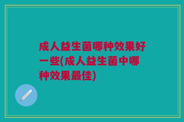 成人益生菌哪种效果好一些(成人益生菌中哪种效果最佳)