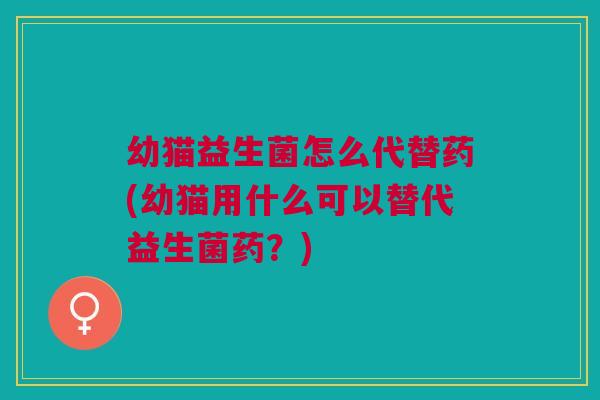 幼猫益生菌怎么代替药(幼猫用什么可以替代益生菌药？)