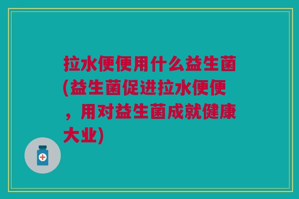 拉水便便用什么益生菌(益生菌促进拉水便便,用对益生菌成就健康大业)