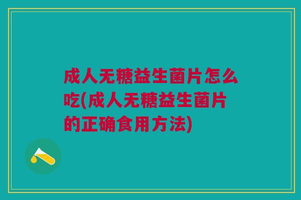 成人无糖益生菌片怎么吃(成人无糖益生菌片的正确食用方法) 成人无糖益生菌片怎么吃(成人无糖益生菌片的正确食用方法)
