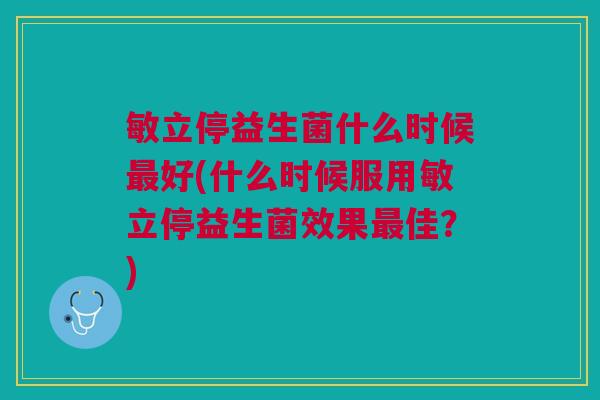 敏立停益生菌什么时候最好(什么时候服用敏立停益生菌效果最佳?)