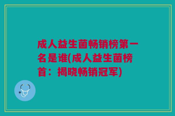 成人益生菌畅销榜第一名是谁(成人益生菌榜首:揭晓畅销冠军)