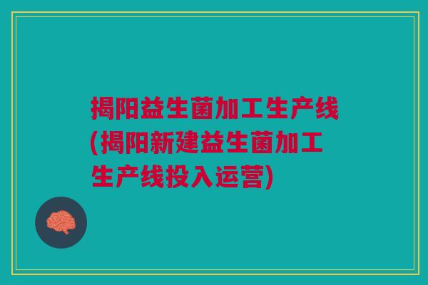 揭阳益生菌加工生产线(揭阳新建益生菌加工生产线投入运营) 揭阳益生菌加工生产线(揭阳新建益生菌加工生产线投入运营)
