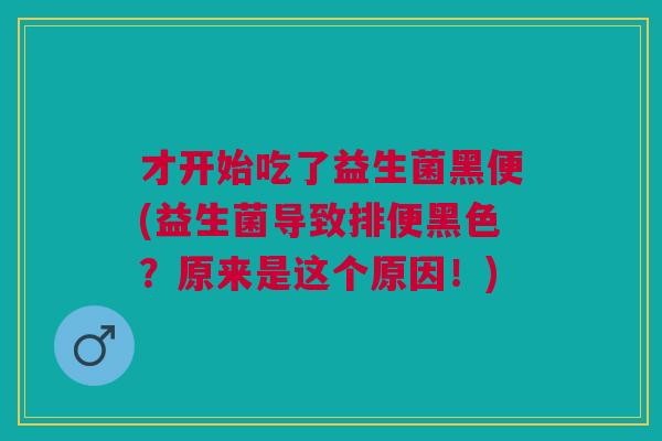 才开始吃了益生菌黑便(益生菌导致排便黑色?原来是这个原因!)