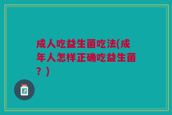 成人吃益生菌吃法(成年人怎样正确吃益生菌?)