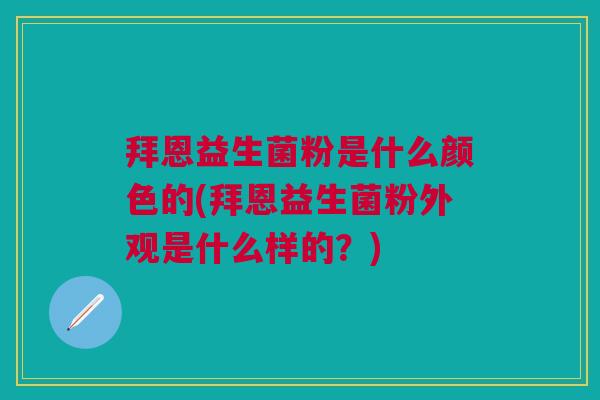 拜恩益生菌粉是什么颜色的(拜恩益生菌粉外观是什么样的?)