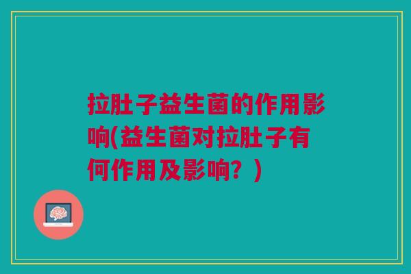 拉肚子益生菌的作用影响(益生菌对拉肚子有何作用及影响?)