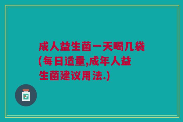 成人益生菌一天喝几袋(每日适量,成年人益生菌建议用法.)