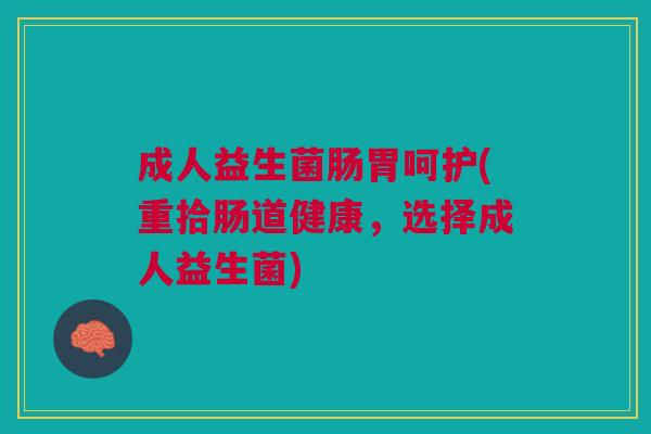 成人益生菌肠胃呵护(重拾肠道健康,选择成人益生菌)