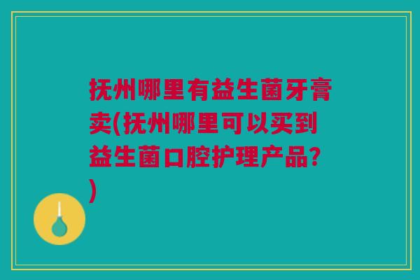 抚州哪里有益生菌牙膏卖(抚州哪里可以买到益生菌口腔护理产品?)