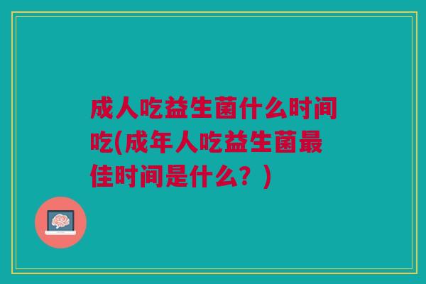 成人吃益生菌什么时间吃(成年人吃益生菌佳时间是什么?) 成人吃益生菌什么时间吃(成年人吃益生菌佳时间是什么?)