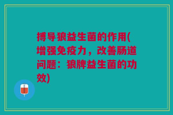 搏导狼益生菌的作用(增强免疫力，改善肠道问题：狼牌益生菌的功效)