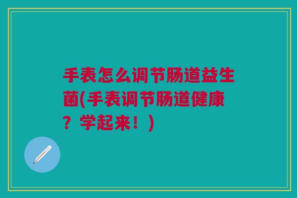 手表怎么调节肠道益生菌(手表调节肠道健康?学起来!) 手表怎么调节肠道益生菌(手表调节肠道健康?学起来!)