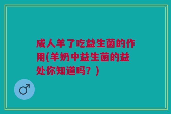 成人羊了吃益生菌的作用(羊奶中益生菌的益处你知道吗?)