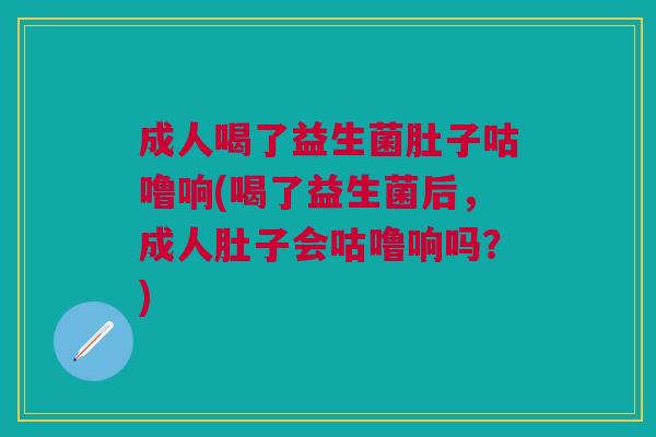 成人喝了益生菌肚子咕噜响(喝了益生菌后,成人肚子会咕噜响吗?)