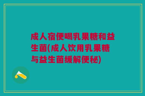 成人宿便喝乳果糖和益生菌(成人饮用乳果糖与益生菌缓解) 成人宿便喝乳果糖和益生菌(成人饮用乳果糖与益生菌缓解)