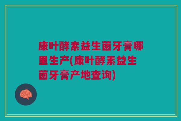 康叶酵素益生菌牙膏哪里生产(康叶酵素益生菌牙膏产地查询)