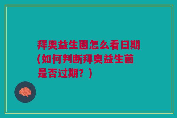 拜奥益生菌怎么看日期(如何判断拜奥益生菌是否过期?)