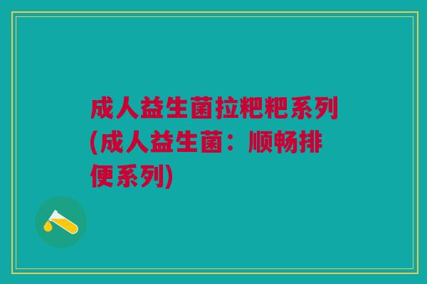 成人益生菌拉粑粑系列(成人益生菌:顺畅排便系列)