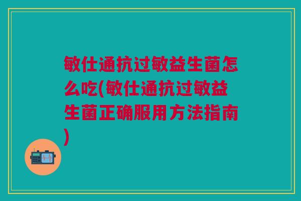 敏仕通抗益生菌怎么吃(敏仕通抗益生菌正确服用方法指南) 敏仕通抗益生菌怎么吃(敏仕通抗益生菌正确服用方法指南)