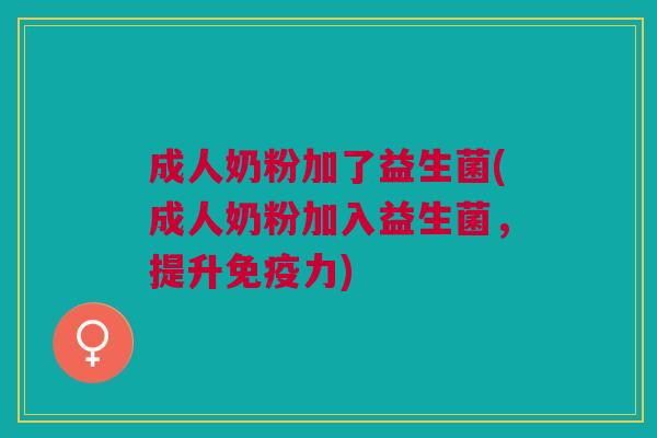 成人奶粉加了益生菌(成人奶粉加入益生菌，提升力)