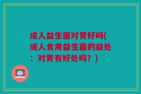 成人益生菌对胃好吗(成人食用益生菌的益处:对胃有好处吗?)