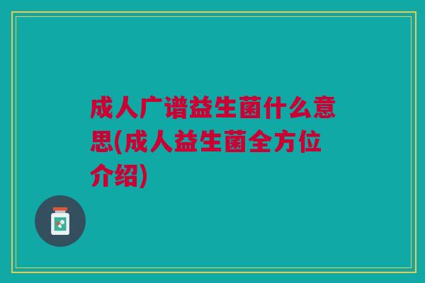 成人广谱益生菌什么意思(成人益生菌全方位介绍) 成人广谱益生菌什么意思(成人益生菌全方位介绍)