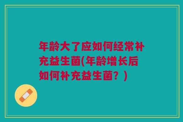 年龄大了应如何经常补充益生菌(年龄增长后如何补充益生菌？)