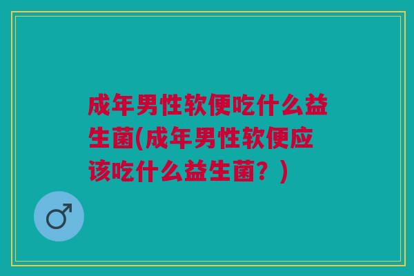 成年男性软便吃什么益生菌(成年男性软便应该吃什么益生菌?)