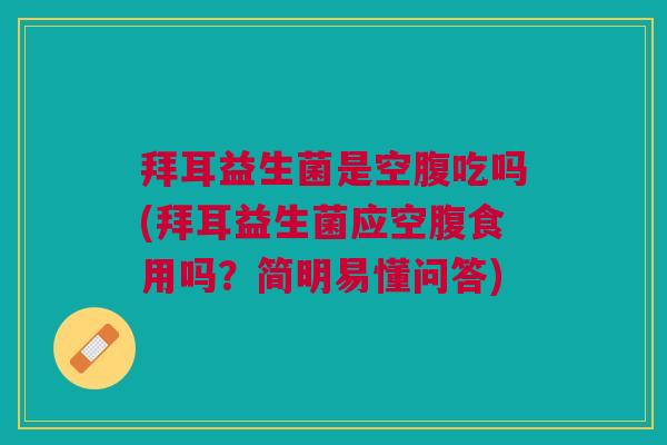 拜耳益生菌是空腹吃吗(拜耳益生菌应空腹食用吗?简明易懂问答)