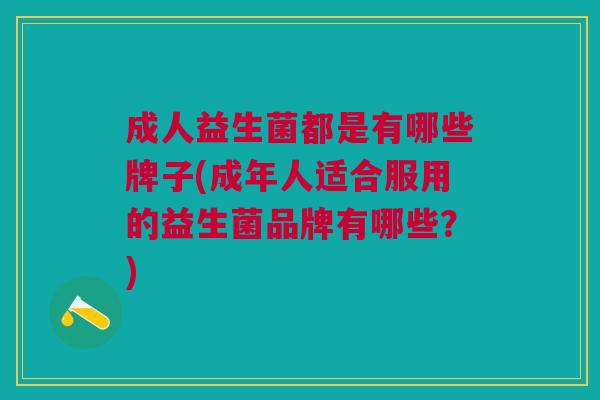 成人益生菌都是有哪些牌子(成年人适合服用的益生菌品牌有哪些?)