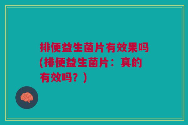 排便益生菌片有效果吗(排便益生菌片：真的有效吗？)