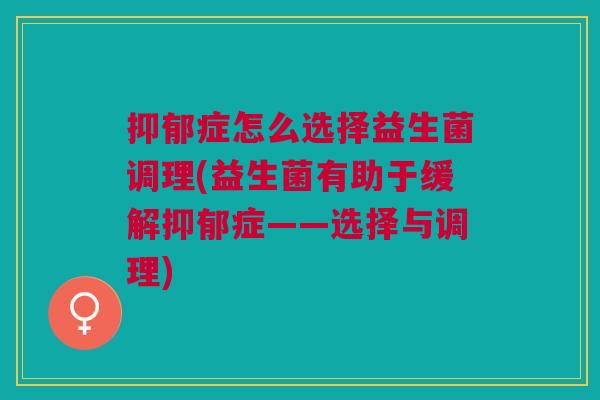抑郁症怎么选择益生菌调理(益生菌有助于缓解抑郁症——选择与调理)