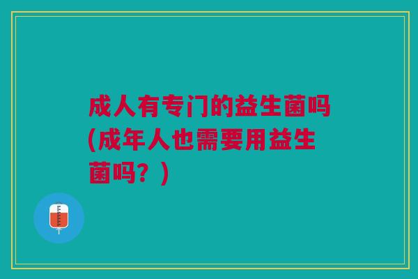 成人有专门的益生菌吗(成年人也需要用益生菌吗?) 成人有专门的益生菌吗(成年人也需要用益生菌吗?)