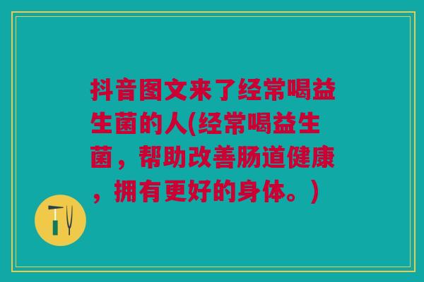 抖音图文来了经常喝益生菌的人(经常喝益生菌,帮助改善肠道健康,拥有更好的身体。)