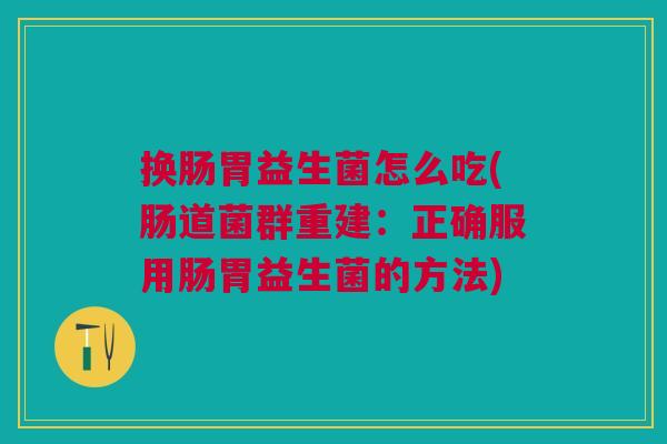 换肠胃益生菌怎么吃(肠道菌群重建:正确服用肠胃益生菌的方法)