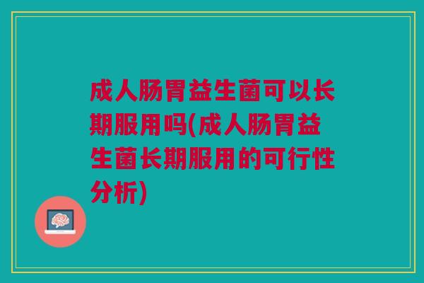 成人肠胃益生菌可以长期服用吗(成人肠胃益生菌长期服用的可行性分析) 成人肠胃益生菌可以长期服用吗(成人肠胃益生菌长期服用的可行性分析)