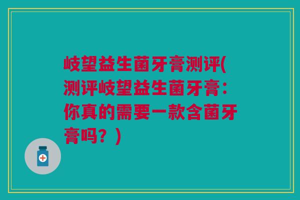 岐望益生菌牙膏测评(测评岐望益生菌牙膏:你真的需要一款含菌牙膏吗?)