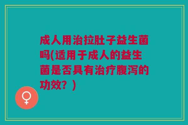 成人用治拉肚子益生菌吗(适用于成人的益生菌是否具有治疗腹泻的功效?)