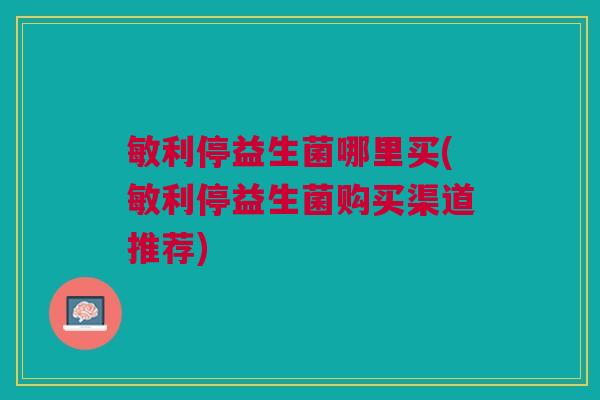 敏利停益生菌哪里买(敏利停益生菌购买渠道推荐)