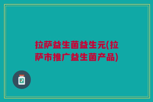 拉萨益生菌益生元(拉萨市推广益生菌产品) 拉萨益生菌益生元(拉萨市推广益生菌产品)