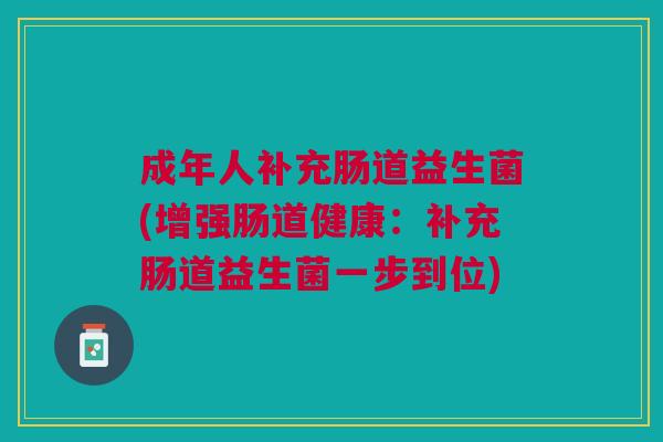 成年人补充肠道益生菌(增强肠道健康:补充肠道益生菌一步到位)