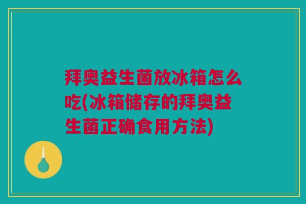 拜奥益生菌放冰箱怎么吃(冰箱储存的拜奥益生菌正确食用方法)