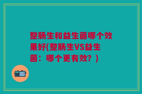 整肠生和益生菌哪个效果好(整肠生VS益生菌:哪个更有效?)